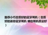 推荐小巧音质好的蓝牙耳机（音质好的迷你蓝牙耳机 哪些耳机质量好）