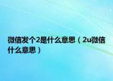 微信发个2是什么意思（2u微信什么意思）