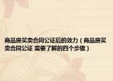 商品房买卖合同公证后的效力（商品房买卖合同公证 需要了解的四个步骤）