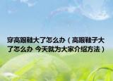 穿高跟鞋大了怎么办（高跟鞋子大了怎么办 今天就为大家介绍方法）