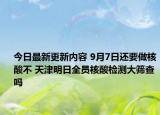 今日最新更新内容 9月7日还要做核酸不 天津明日全员核酸检测大筛查吗