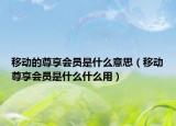 移动的尊享会员是什么意思（移动尊享会员是什么什么用）