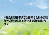 中级会计职称考试怎么备考（会计中级职称考试经验分享 如何快速有效的通过考试）