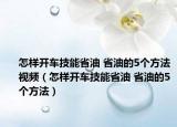 怎样开车技能省油 省油的5个方法视频（怎样开车技能省油 省油的5个方法）