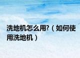 洗地机怎么用?（如何使用洗地机）
