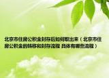 北京市住房公积金封存后如何取出来（北京市住房公积金的转移和封存流程 具体有哪些流程）