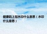 健康码上加水印什么意思（水印什么意思）