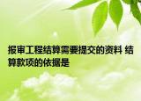 报审工程结算需要提交的资料 结算款项的依据是