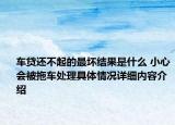车贷还不起的最坏结果是什么 小心会被拖车处理具体情况详细内容介绍