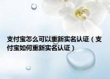 支付宝怎么可以重新实名认证（支付宝如何重新实名认证）