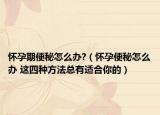 怀孕期便秘怎么办?（怀孕便秘怎么办 这四种方法总有适合你的）