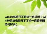 win10电脑开不开机一直转圈（win10系统电脑开不了机一直转圈圈如何解决）