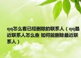 qq怎么看已经删除的联系人（qq最近联系人怎么查 如何能删除最近联系人）