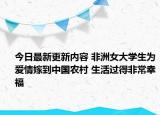今日最新更新内容 非洲女大学生为爱情嫁到中国农村 生活过得非常幸福