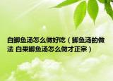 白鲫鱼汤怎么做好吃（鲫鱼汤的做法 白果鲫鱼汤怎么做才正宗）