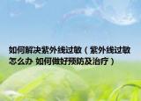如何解决紫外线过敏（紫外线过敏怎么办 如何做好预防及治疗）