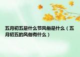 五月初五是什么节风俗是什么（五月初五的风俗有什么）