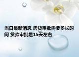 当日最新消息 房贷审批需要多长时间 贷款审批是15天左右