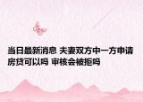 当日最新消息 夫妻双方中一方申请房贷可以吗 审核会被拒吗