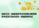 如何记住一级建造师考试中的难点题型教你考试技巧轻松应对一级建造师考试