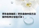 京东金融抽奖（京东金融中奖方法 操作程序分享给大家）