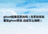 ghost能重装系统吗（在系统里面重装ghost系统 应该怎么做呢）
