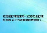 红枣能打成粉末吗（红枣怎么打成红枣粉 以下方法希望能帮到你）