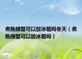 煮熟螃蟹可以放冰箱吗冬天（煮熟螃蟹可以放冰箱吗）