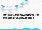 枇杷膏怎么熬制可以放蜂蜜吗（枇杷膏的做法 可以加入蜂蜜哦）