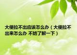 大便拉不出应该怎么办（大便拉不出来怎么办 不妨了解一下）