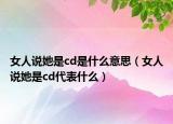 女人说她是cd是什么意思（女人说她是cd代表什么）