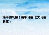 端午的风俗（端午习俗 七大习俗分享）