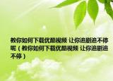 教你如何下载优酷视频 让你追剧追不停呢（教你如何下载优酷视频 让你追剧追不停）