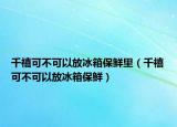 千禧可不可以放冰箱保鲜里（千禧可不可以放冰箱保鲜）