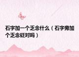 石字加一个乏念什么（石字旁加个乏念砭对吗）