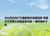 2022年9月07日最新相关报道消息 英国女王在网上出租皇室庄园 一晚价格多少钱