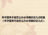 怀孕营养不良怎么办必须做好这几点检查（怀孕营养不良怎么办必须做好这几点）