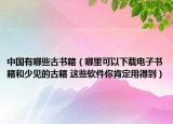 中国有哪些古书籍（哪里可以下载电子书籍和少见的古籍 这些软件你肯定用得到）