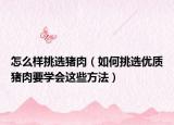 怎么样挑选猪肉（如何挑选优质猪肉要学会这些方法）