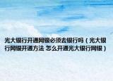 光大银行开通网银必须去银行吗（光大银行网银开通方法 怎么开通光大银行网银）