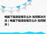 电脑下载速度慢怎么办 如何解决方法（电脑下载速度慢怎么办 如何解决）