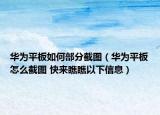 华为平板如何部分截图（华为平板怎么截图 快来瞧瞧以下信息）