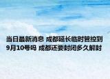 当日最新消息 成都延长临时管控到9月10号吗 成都还要封闭多久解封