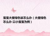 宝宝大便绿色该怎么办（大便绿色怎么办 以小宝宝为例）