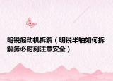 明锐起动机拆解（明锐半轴如何拆解务必时刻注意安全）