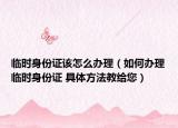 临时身份证该怎么办理（如何办理临时身份证 具体方法教给您）