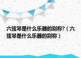六弦琴是什么乐器的别称?（六弦琴是什么乐器的别称）