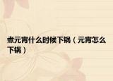 煮元宵什么时候下锅（元宵怎么下锅）