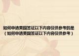 如何申请美国签证以下内容仅供参考的是（如何申请美国签证以下内容仅供参考）