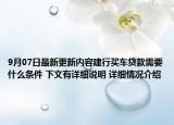 9月07日最新更新内容建行买车贷款需要什么条件 下文有详细说明 详细情况介绍